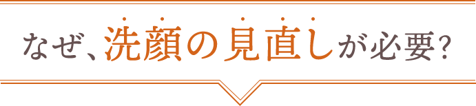 なぜ、洗顔の見直しが必要？