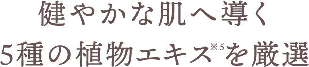 健やかな肌へ導く5種の植物エキス※5を厳選