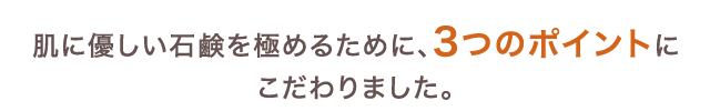 肌に優しい石鹸を極めるために3つのポイントにこだわりました。