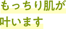 もっちり肌が叶います