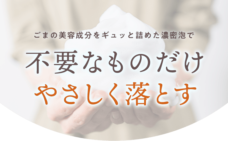 ごまの美容成分をギュッと詰めた濃密泡で不要なものだけやさしく落とす