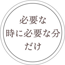 必要な時に必要な分だけ