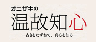 オニザキの温故知心 古きをたずねて、真心を知る