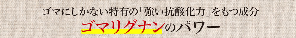 ゴマにしかない特有の「強い抗酸化力」をもつ成分ゴマリグナンのパワー