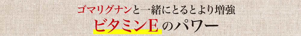 ゴマリグナンと一緒にとるとより増強ビタミンEのパワー