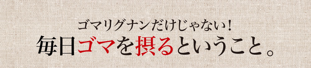 ゴマリグナンだけじゃない！毎日ゴマを摂るということ。