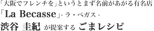 「大阪でフレンチを」というとまず名前があがる有名店「La Becasse」-ラ・ベガス-　渋谷 圭紀 が提案する ごまレシピ