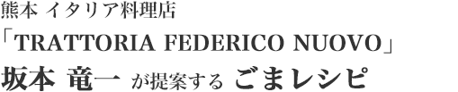 熊本 イタリア料理店「TRATTORIA FEDERICO NUOVO」　坂本 竜一 が提案する ごまレシピ